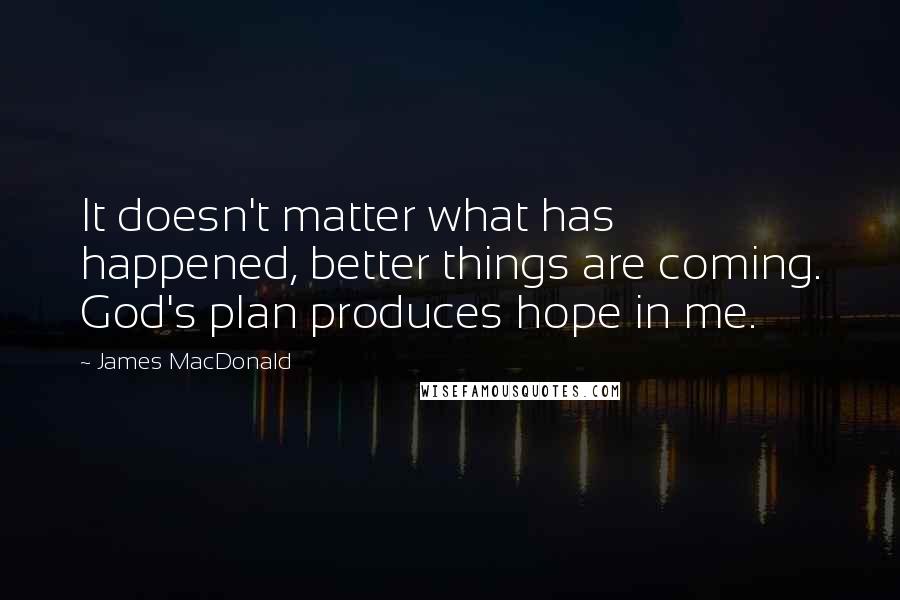 James MacDonald Quotes: It doesn't matter what has happened, better things are coming. God's plan produces hope in me.