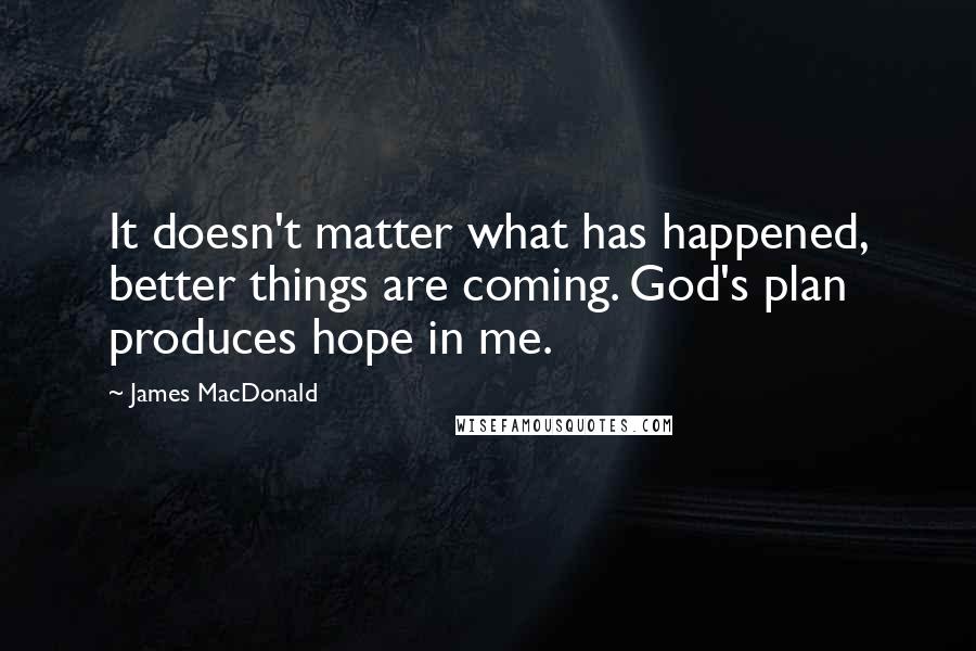 James MacDonald Quotes: It doesn't matter what has happened, better things are coming. God's plan produces hope in me.