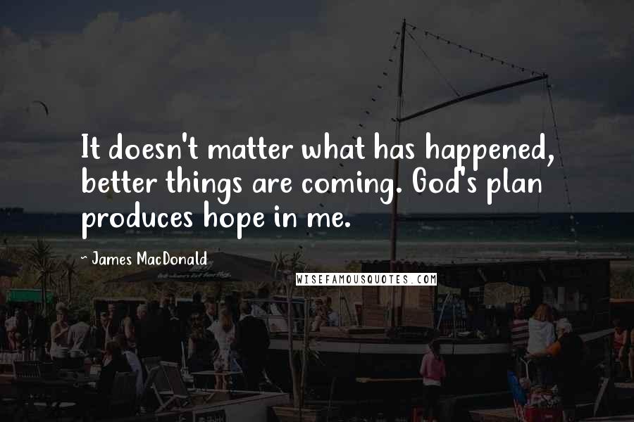 James MacDonald Quotes: It doesn't matter what has happened, better things are coming. God's plan produces hope in me.