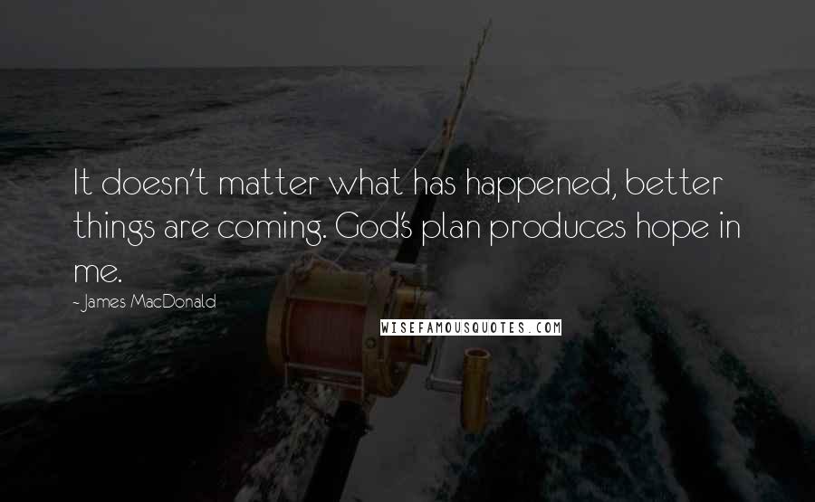 James MacDonald Quotes: It doesn't matter what has happened, better things are coming. God's plan produces hope in me.