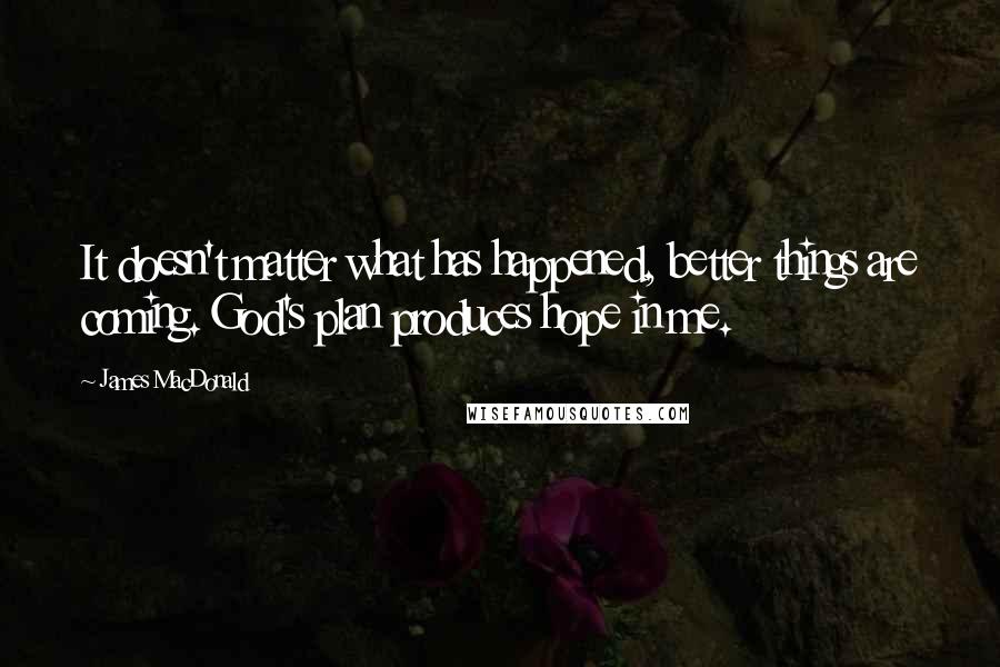 James MacDonald Quotes: It doesn't matter what has happened, better things are coming. God's plan produces hope in me.