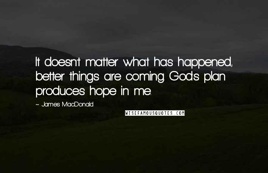 James MacDonald Quotes: It doesn't matter what has happened, better things are coming. God's plan produces hope in me.