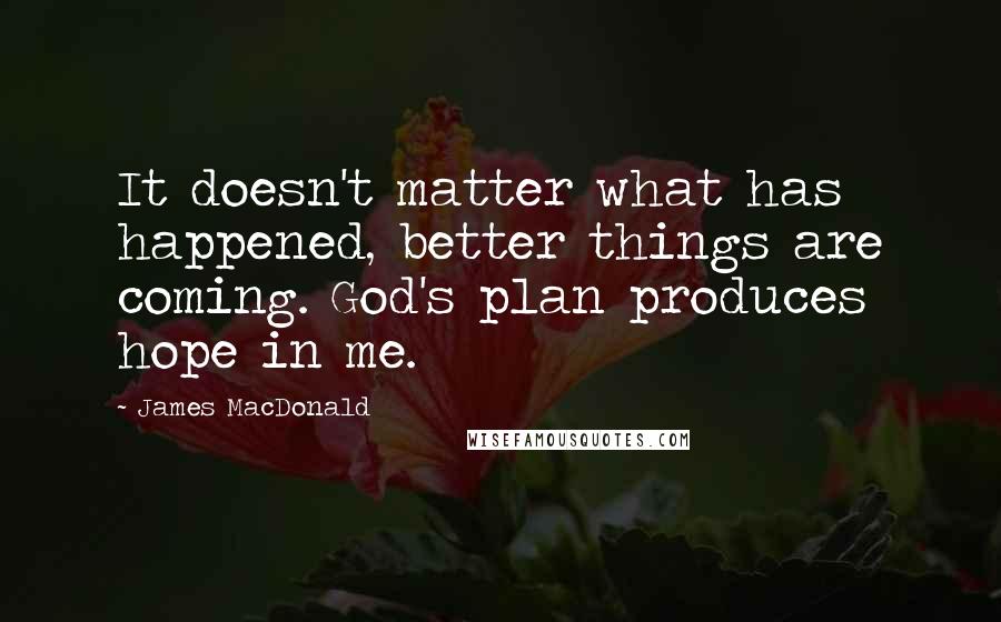 James MacDonald Quotes: It doesn't matter what has happened, better things are coming. God's plan produces hope in me.