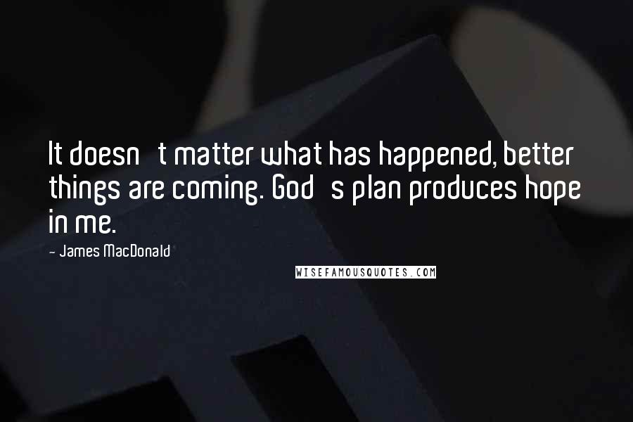 James MacDonald Quotes: It doesn't matter what has happened, better things are coming. God's plan produces hope in me.