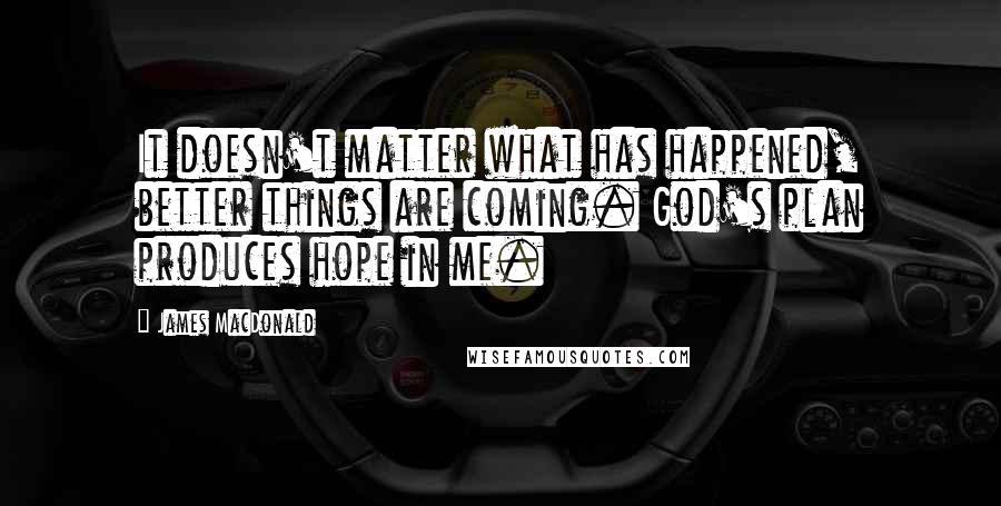 James MacDonald Quotes: It doesn't matter what has happened, better things are coming. God's plan produces hope in me.
