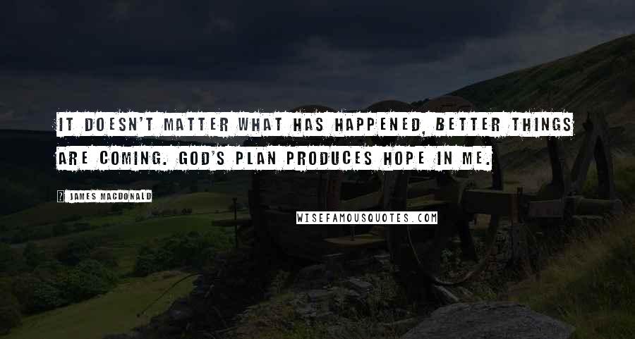 James MacDonald Quotes: It doesn't matter what has happened, better things are coming. God's plan produces hope in me.