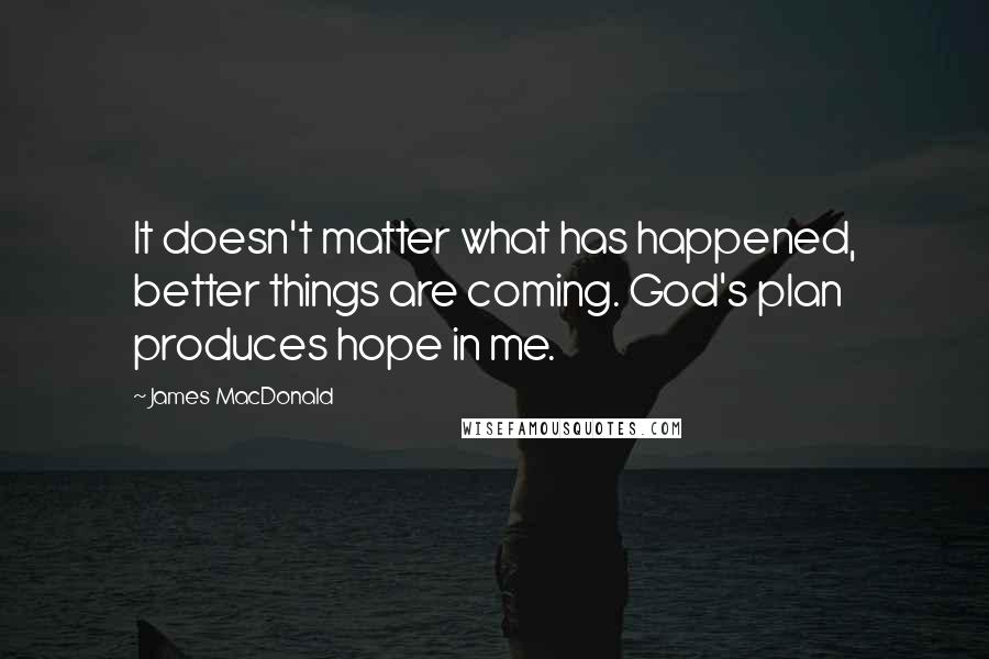 James MacDonald Quotes: It doesn't matter what has happened, better things are coming. God's plan produces hope in me.