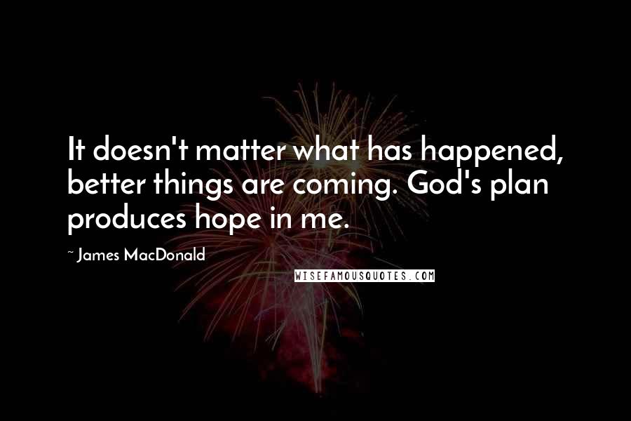 James MacDonald Quotes: It doesn't matter what has happened, better things are coming. God's plan produces hope in me.