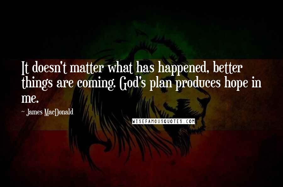 James MacDonald Quotes: It doesn't matter what has happened, better things are coming. God's plan produces hope in me.