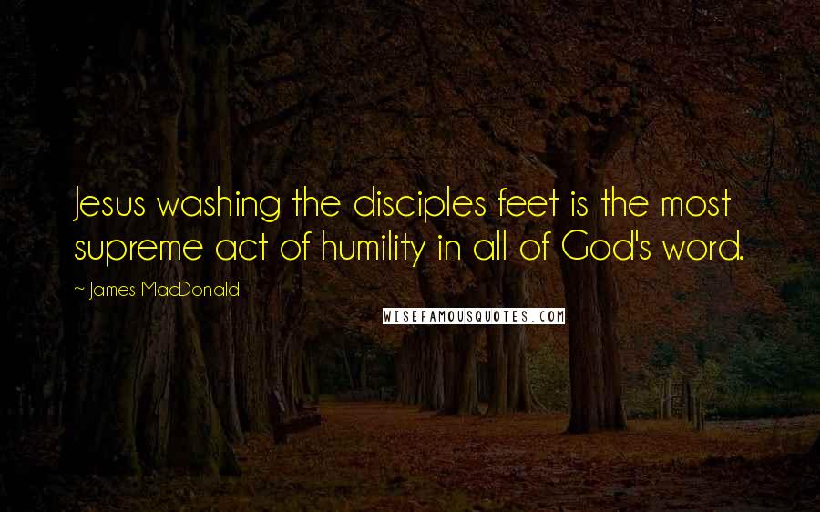 James MacDonald Quotes: Jesus washing the disciples feet is the most supreme act of humility in all of God's word.