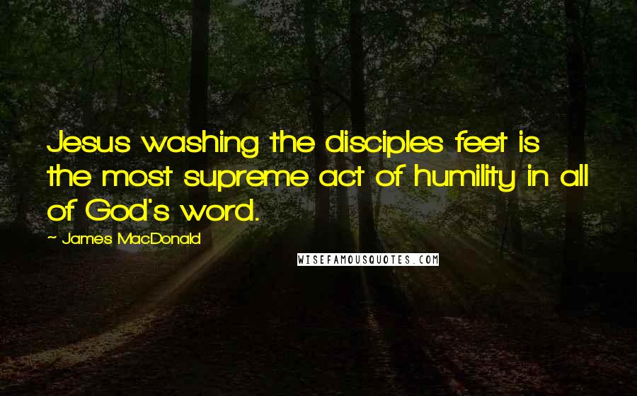 James MacDonald Quotes: Jesus washing the disciples feet is the most supreme act of humility in all of God's word.