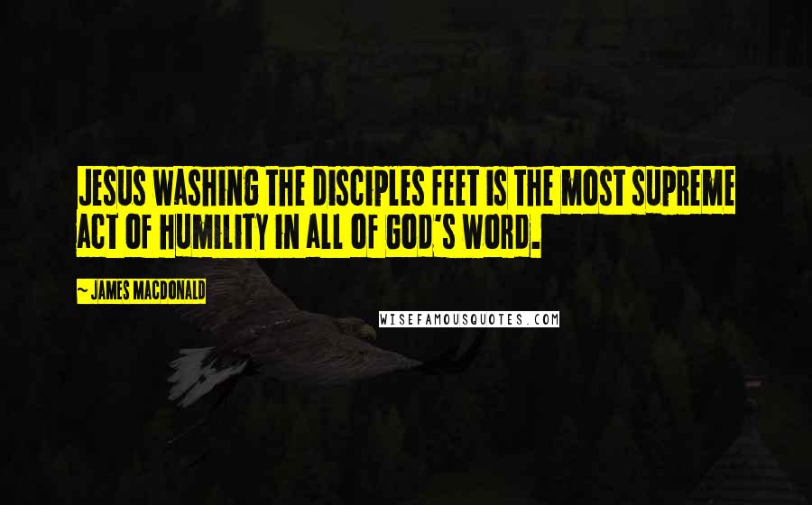 James MacDonald Quotes: Jesus washing the disciples feet is the most supreme act of humility in all of God's word.