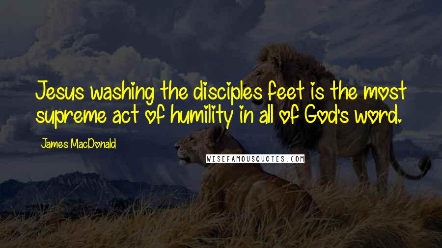 James MacDonald Quotes: Jesus washing the disciples feet is the most supreme act of humility in all of God's word.