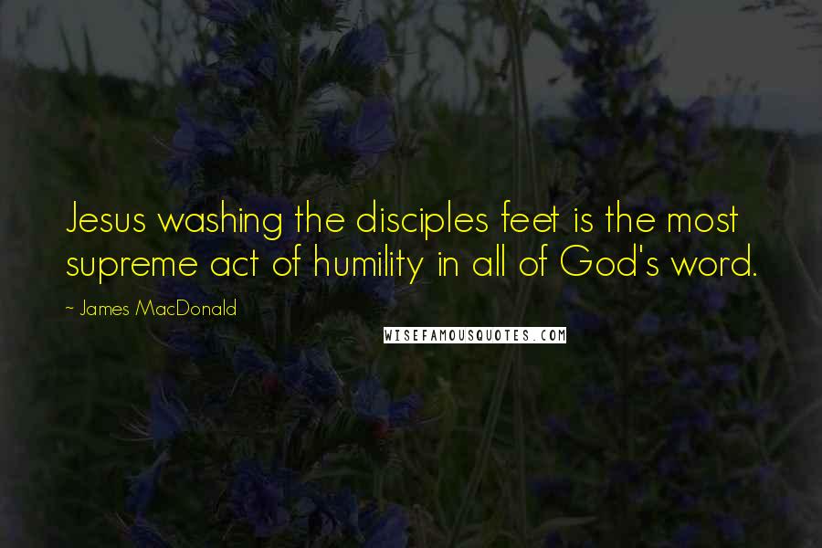 James MacDonald Quotes: Jesus washing the disciples feet is the most supreme act of humility in all of God's word.