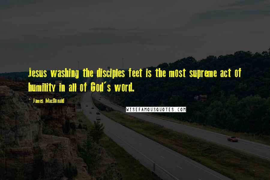 James MacDonald Quotes: Jesus washing the disciples feet is the most supreme act of humility in all of God's word.