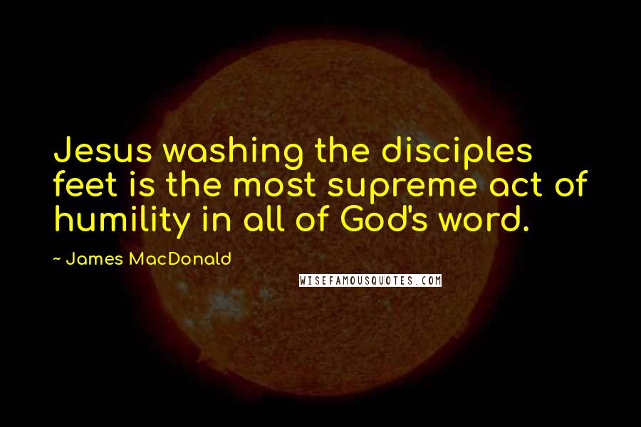 James MacDonald Quotes: Jesus washing the disciples feet is the most supreme act of humility in all of God's word.
