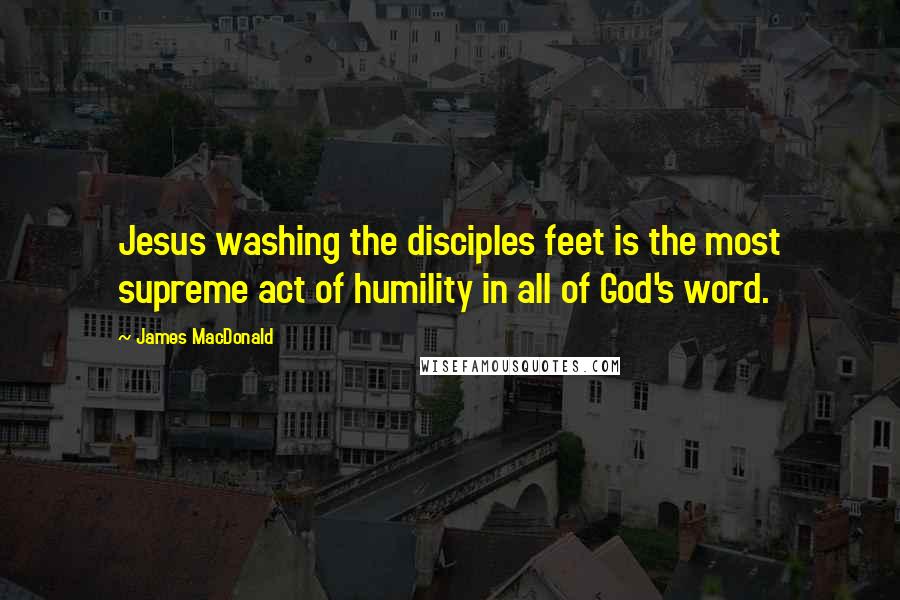 James MacDonald Quotes: Jesus washing the disciples feet is the most supreme act of humility in all of God's word.