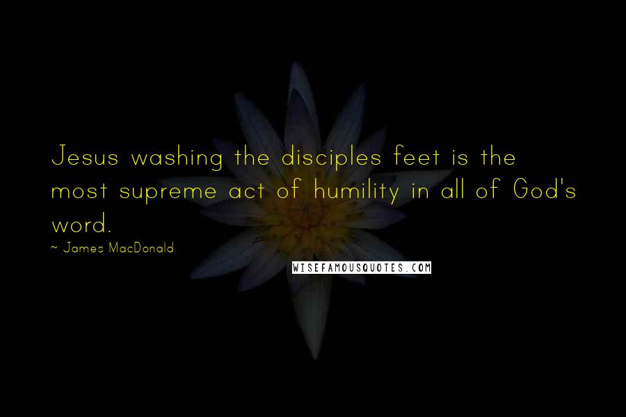 James MacDonald Quotes: Jesus washing the disciples feet is the most supreme act of humility in all of God's word.