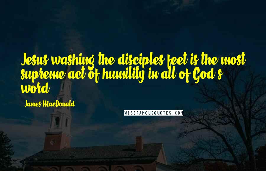 James MacDonald Quotes: Jesus washing the disciples feet is the most supreme act of humility in all of God's word.