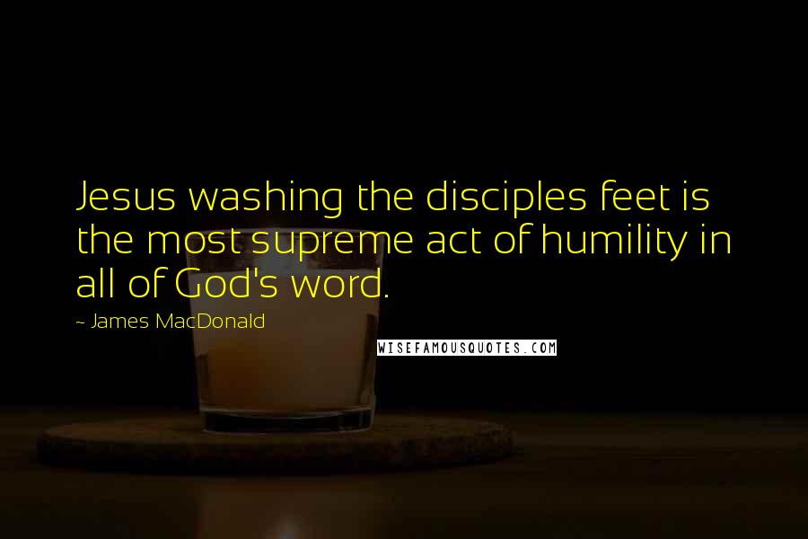 James MacDonald Quotes: Jesus washing the disciples feet is the most supreme act of humility in all of God's word.