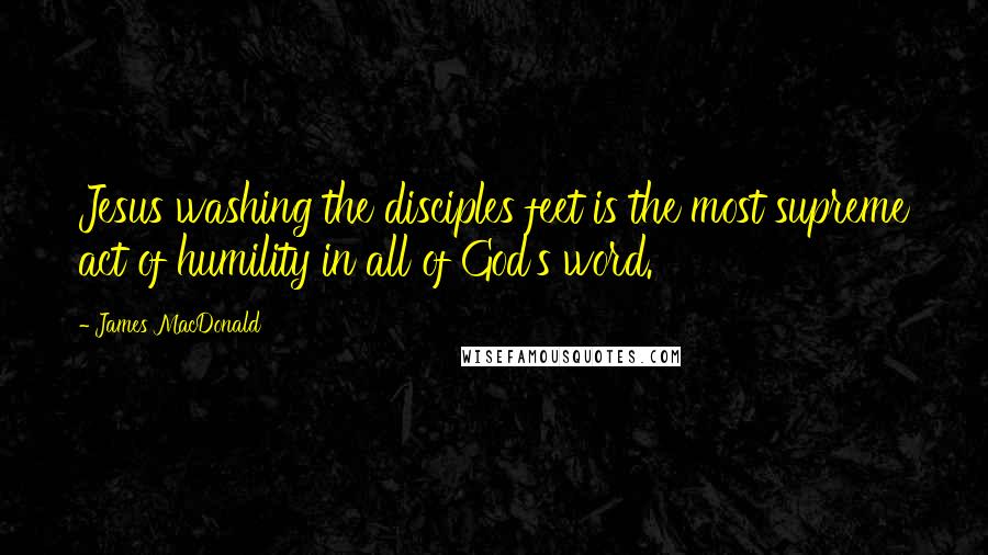 James MacDonald Quotes: Jesus washing the disciples feet is the most supreme act of humility in all of God's word.