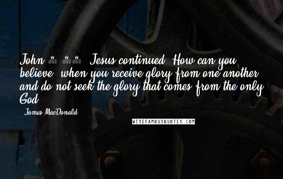 James MacDonald Quotes: John 5:44, Jesus continued, How can you believe, when you receive glory from one another and do not seek the glory that comes from the only God?