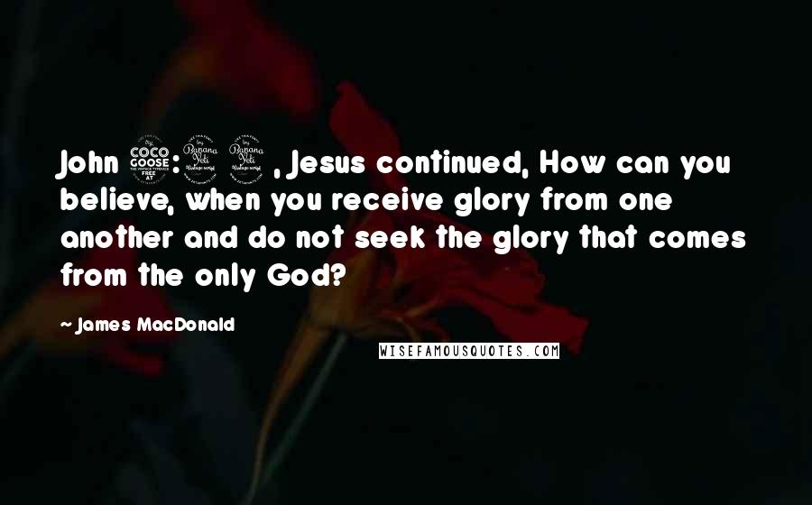 James MacDonald Quotes: John 5:44, Jesus continued, How can you believe, when you receive glory from one another and do not seek the glory that comes from the only God?