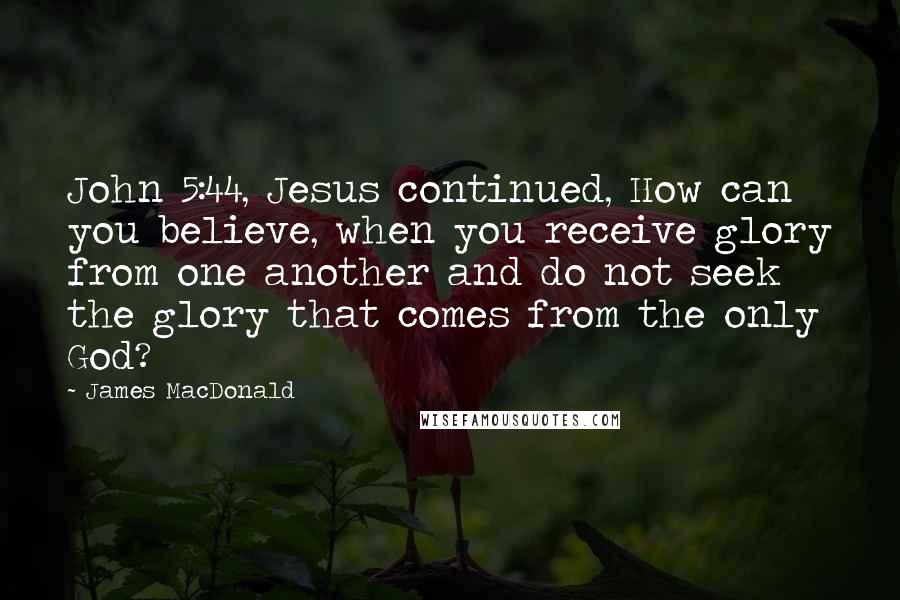 James MacDonald Quotes: John 5:44, Jesus continued, How can you believe, when you receive glory from one another and do not seek the glory that comes from the only God?