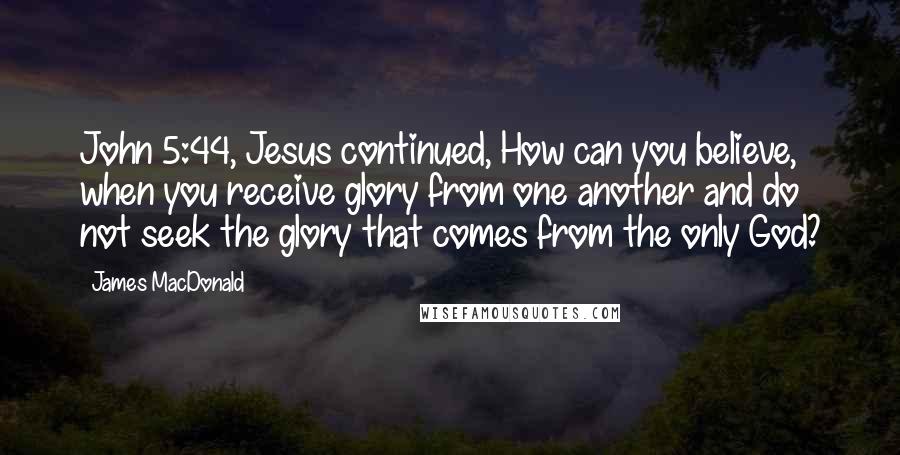 James MacDonald Quotes: John 5:44, Jesus continued, How can you believe, when you receive glory from one another and do not seek the glory that comes from the only God?