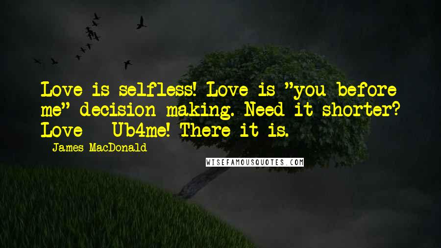 James MacDonald Quotes: Love is selfless! Love is "you before me" decision making. Need it shorter? Love = Ub4me! There it is.