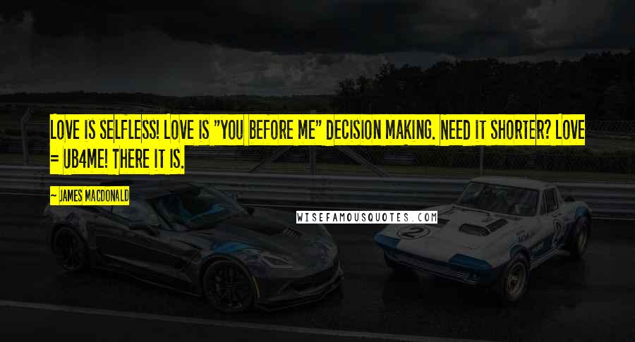 James MacDonald Quotes: Love is selfless! Love is "you before me" decision making. Need it shorter? Love = Ub4me! There it is.