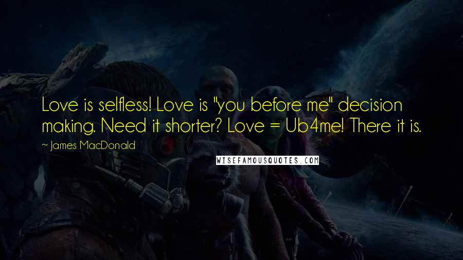 James MacDonald Quotes: Love is selfless! Love is "you before me" decision making. Need it shorter? Love = Ub4me! There it is.