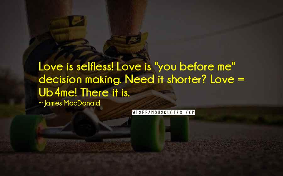 James MacDonald Quotes: Love is selfless! Love is "you before me" decision making. Need it shorter? Love = Ub4me! There it is.