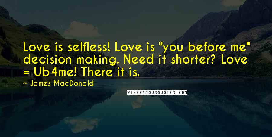 James MacDonald Quotes: Love is selfless! Love is "you before me" decision making. Need it shorter? Love = Ub4me! There it is.