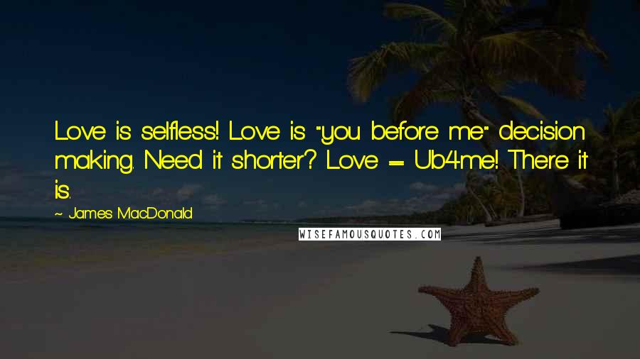 James MacDonald Quotes: Love is selfless! Love is "you before me" decision making. Need it shorter? Love = Ub4me! There it is.