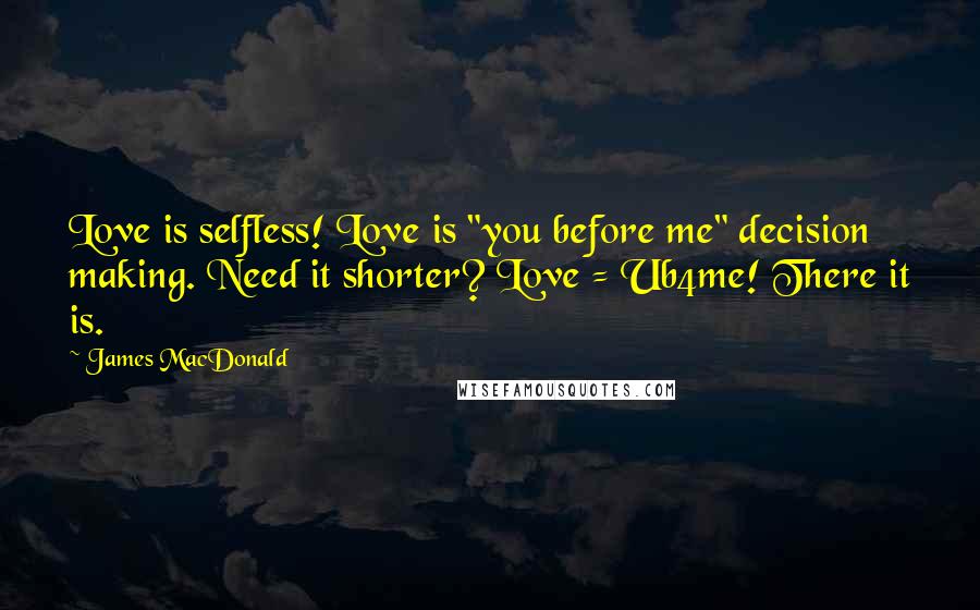 James MacDonald Quotes: Love is selfless! Love is "you before me" decision making. Need it shorter? Love = Ub4me! There it is.