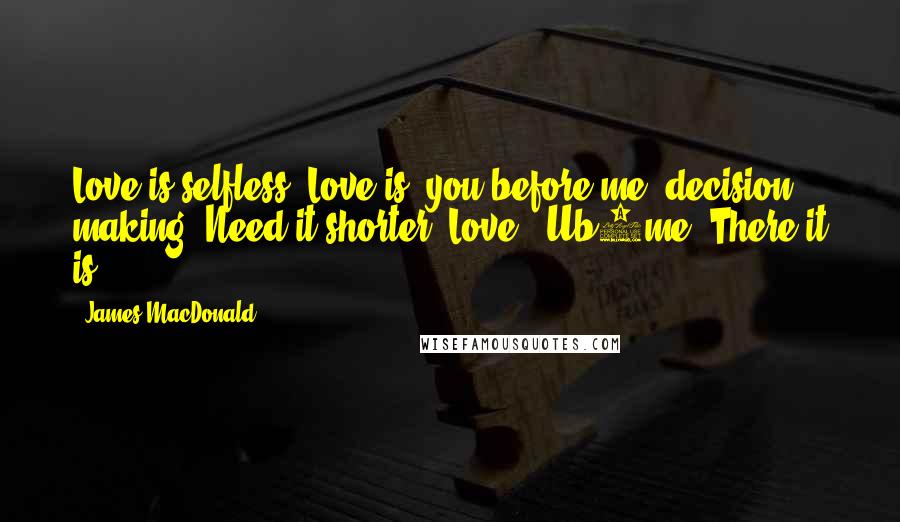 James MacDonald Quotes: Love is selfless! Love is "you before me" decision making. Need it shorter? Love = Ub4me! There it is.