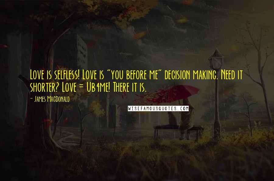 James MacDonald Quotes: Love is selfless! Love is "you before me" decision making. Need it shorter? Love = Ub4me! There it is.