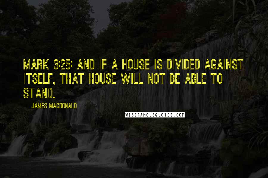 James MacDonald Quotes: Mark 3:25: And if a house is divided against itself, that house will not be able to stand.