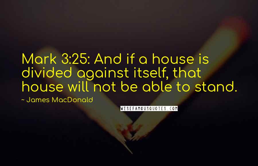 James MacDonald Quotes: Mark 3:25: And if a house is divided against itself, that house will not be able to stand.