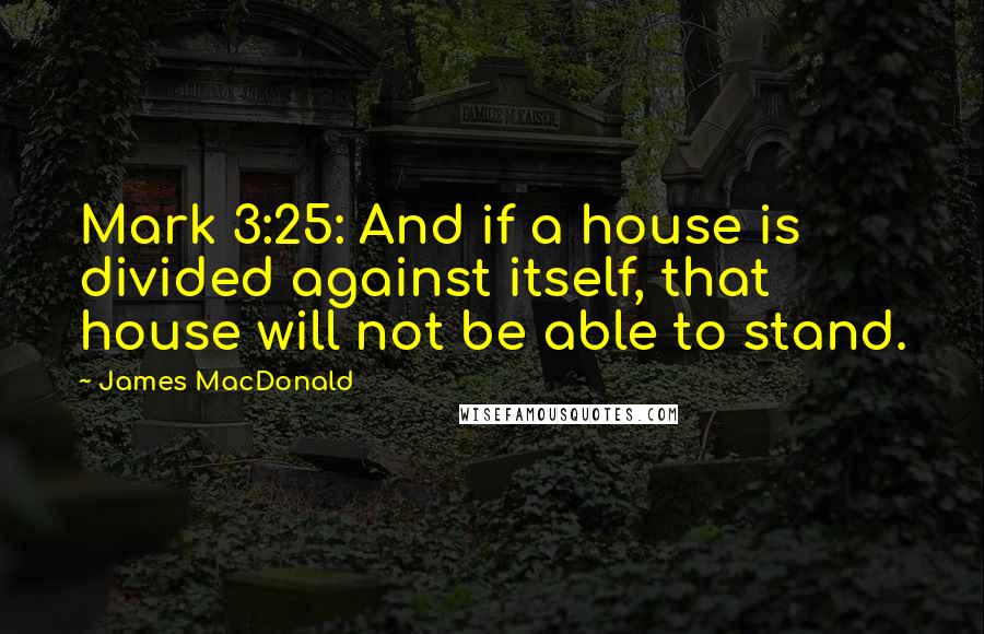 James MacDonald Quotes: Mark 3:25: And if a house is divided against itself, that house will not be able to stand.