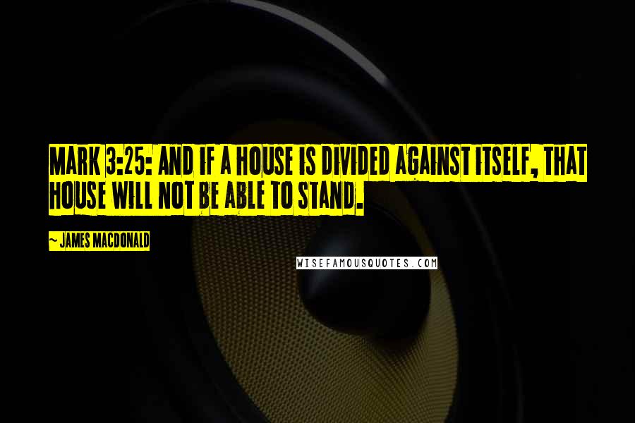 James MacDonald Quotes: Mark 3:25: And if a house is divided against itself, that house will not be able to stand.