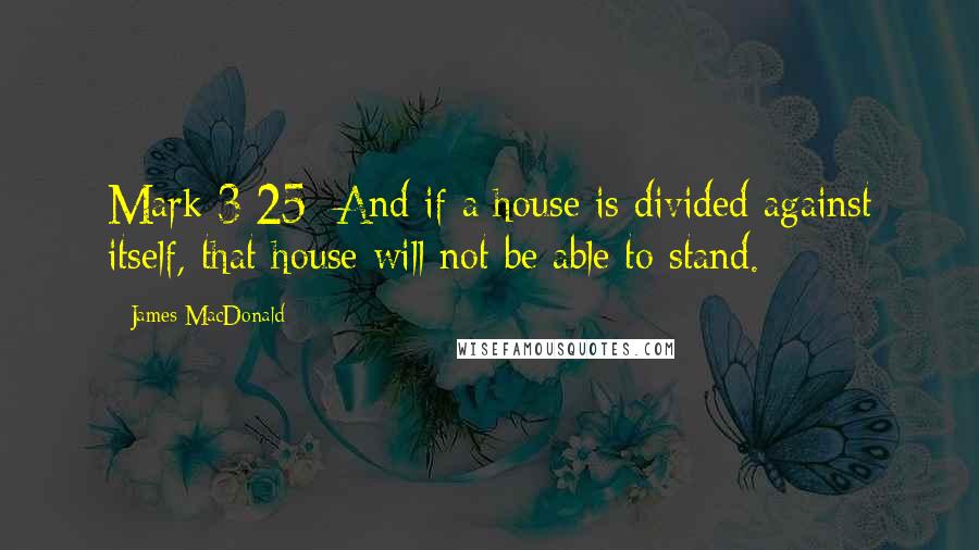 James MacDonald Quotes: Mark 3:25: And if a house is divided against itself, that house will not be able to stand.