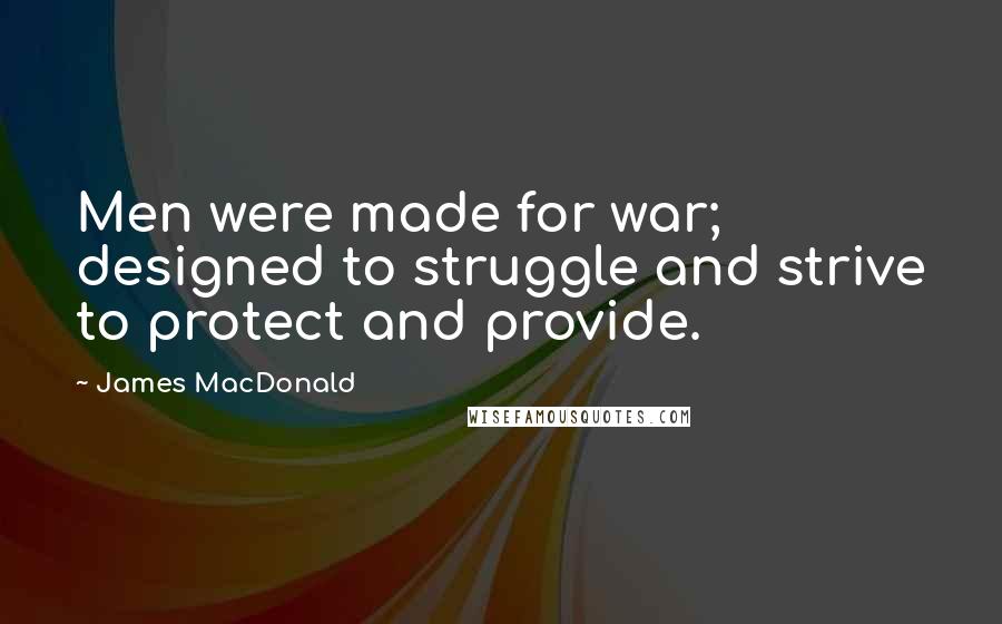 James MacDonald Quotes: Men were made for war; designed to struggle and strive to protect and provide.