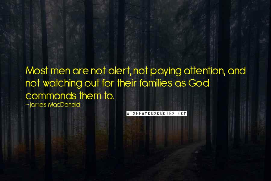 James MacDonald Quotes: Most men are not alert, not paying attention, and not watching out for their families as God commands them to.