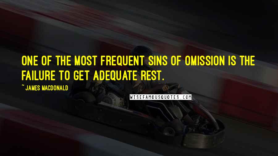 James MacDonald Quotes: One of the most frequent sins of omission is the failure to get adequate rest.