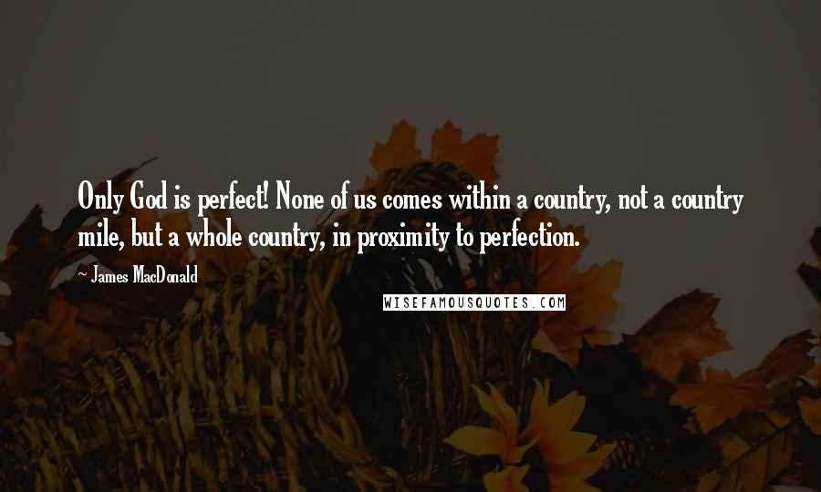 James MacDonald Quotes: Only God is perfect! None of us comes within a country, not a country mile, but a whole country, in proximity to perfection.