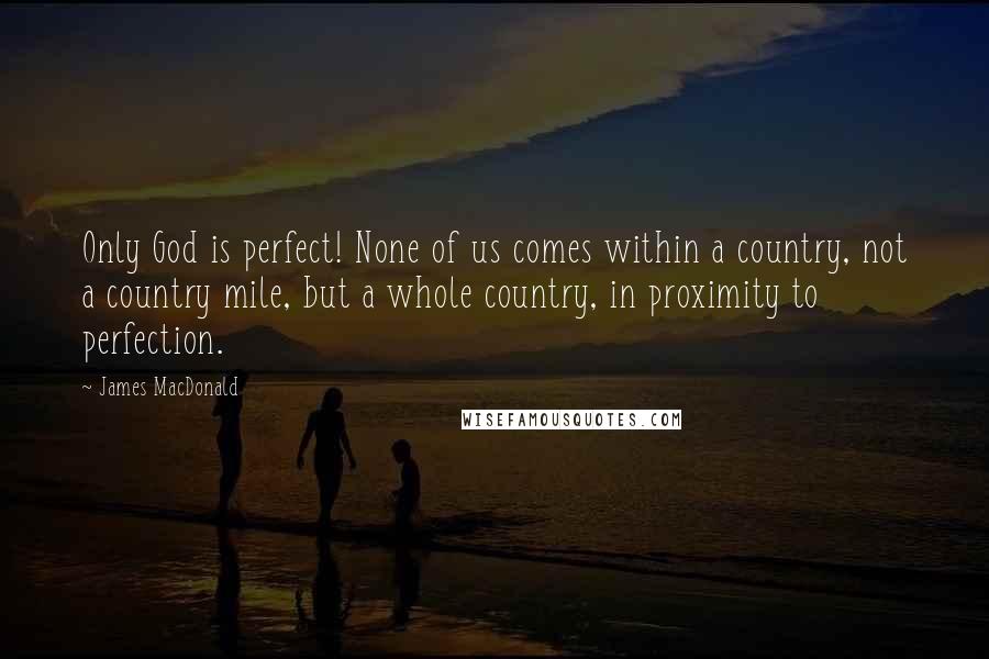 James MacDonald Quotes: Only God is perfect! None of us comes within a country, not a country mile, but a whole country, in proximity to perfection.