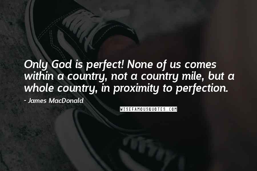 James MacDonald Quotes: Only God is perfect! None of us comes within a country, not a country mile, but a whole country, in proximity to perfection.