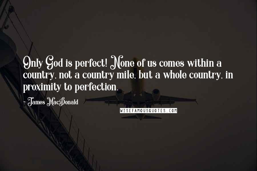 James MacDonald Quotes: Only God is perfect! None of us comes within a country, not a country mile, but a whole country, in proximity to perfection.